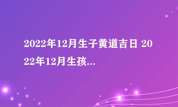 2022年12月生子黄道吉日 2022年12月生孩子良辰吉日有哪几天？