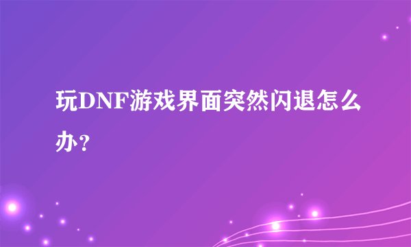 玩DNF游戏界面突然闪退怎么办？