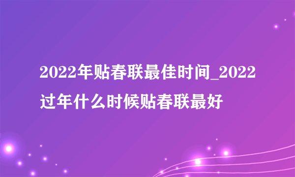 2022年贴春联最佳时间_2022过年什么时候贴春联最好