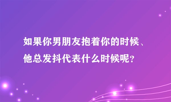 如果你男朋友抱着你的时候、他总发抖代表什么时候呢？