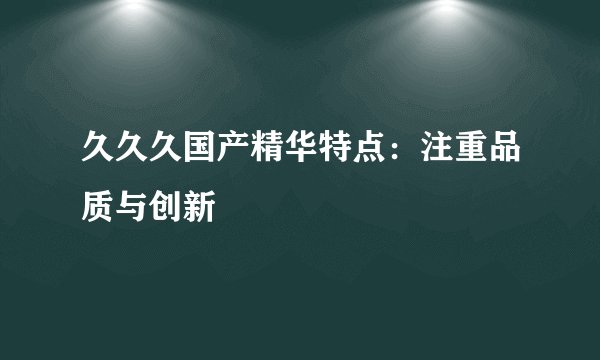 久久久国产精华特点：注重品质与创新