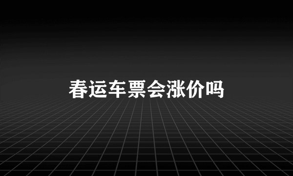 春运车票会涨价吗