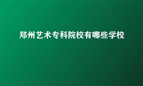郑州艺术专科院校有哪些学校
