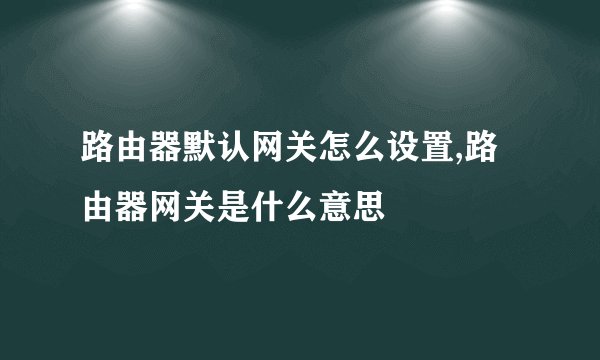 路由器默认网关怎么设置,路由器网关是什么意思