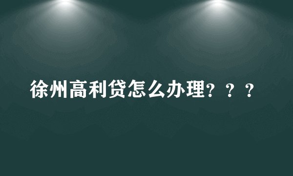 徐州高利贷怎么办理？？？