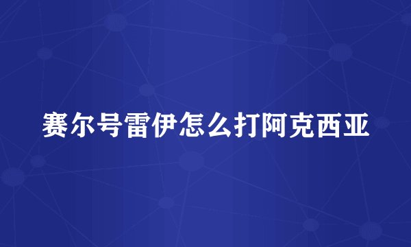 赛尔号雷伊怎么打阿克西亚