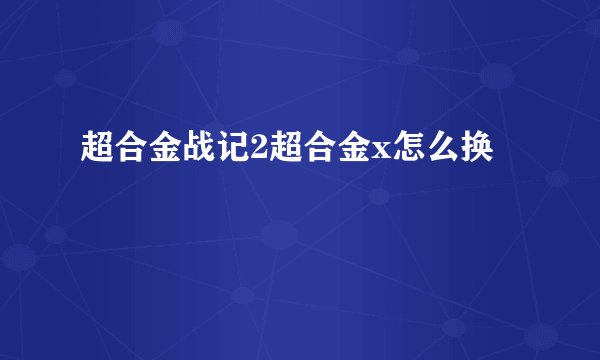超合金战记2超合金x怎么换
