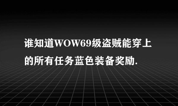 谁知道WOW69级盗贼能穿上的所有任务蓝色装备奖励．