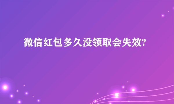 微信红包多久没领取会失效?