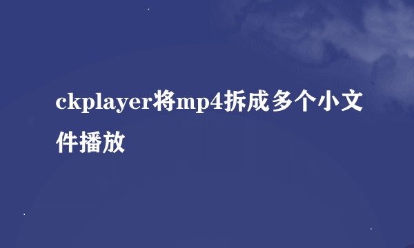 ckplayer将mp4拆成多个小文件播放