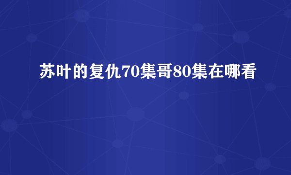 苏叶的复仇70集哥80集在哪看