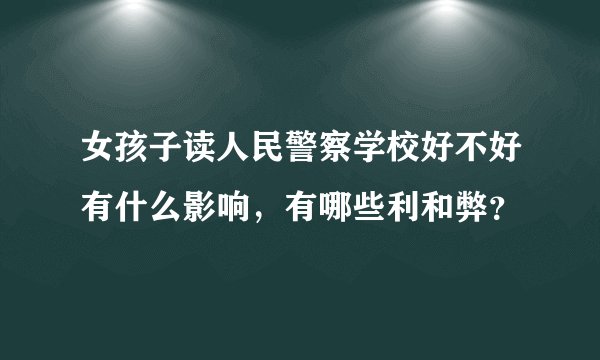 女孩子读人民警察学校好不好有什么影响，有哪些利和弊？