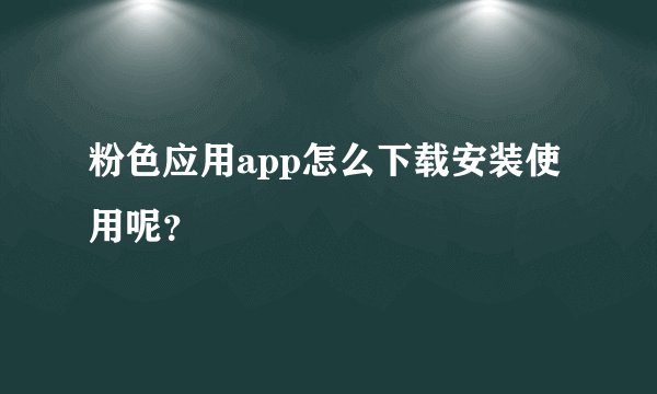 粉色应用app怎么下载安装使用呢？