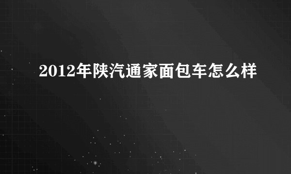 2012年陕汽通家面包车怎么样