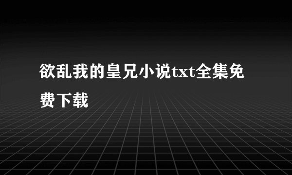 欲乱我的皇兄小说txt全集免费下载