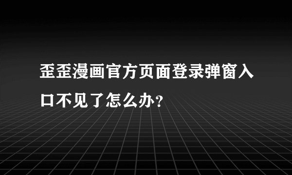 歪歪漫画官方页面登录弹窗入口不见了怎么办？