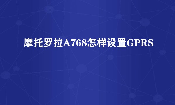 摩托罗拉A768怎样设置GPRS