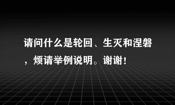 请问什么是轮回、生灭和涅磐，烦请举例说明。谢谢！