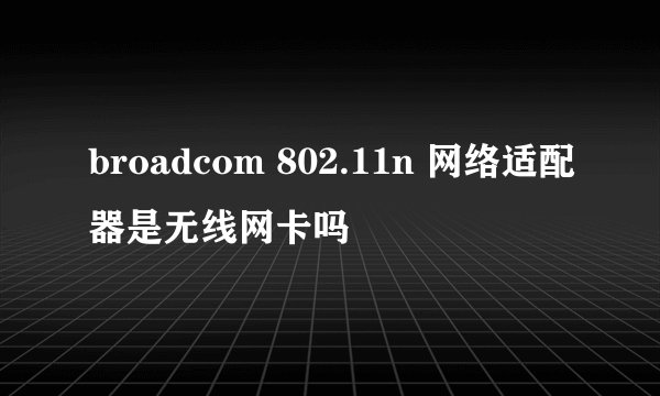 broadcom 802.11n 网络适配器是无线网卡吗