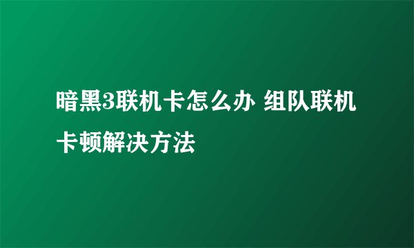 暗黑3联机卡怎么办 组队联机卡顿解决方法