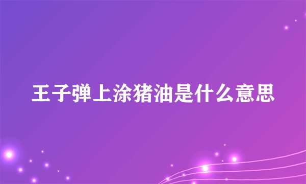 王子弹上涂猪油是什么意思