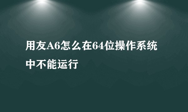 用友A6怎么在64位操作系统中不能运行