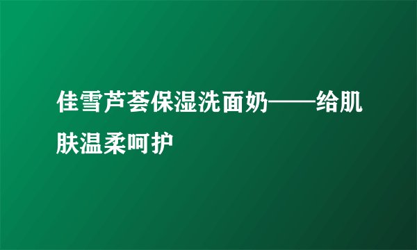 佳雪芦荟保湿洗面奶——给肌肤温柔呵护