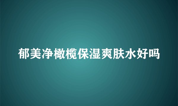 郁美净橄榄保湿爽肤水好吗
