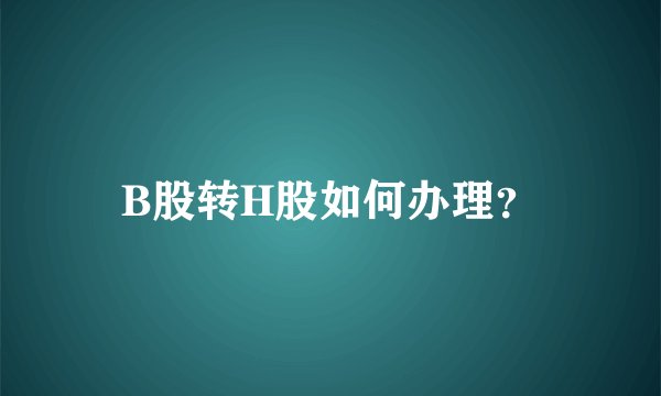 B股转H股如何办理？
