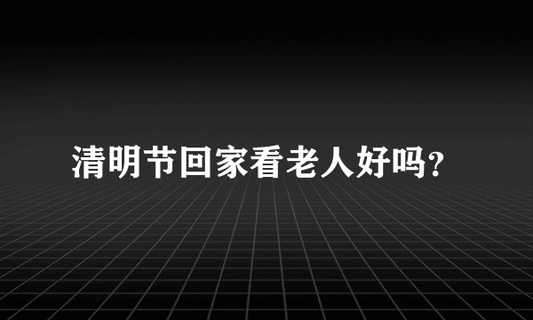 清明节回家看老人好吗？