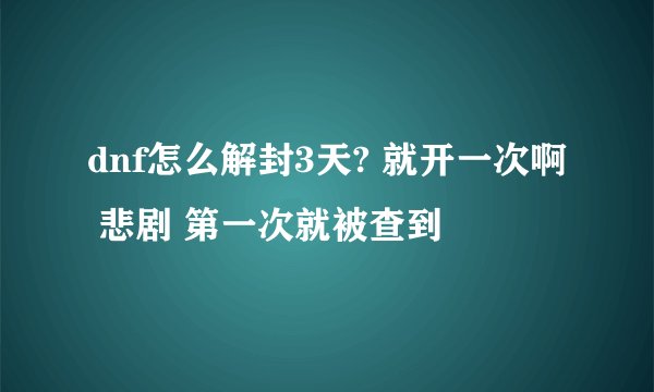 dnf怎么解封3天? 就开一次啊 悲剧 第一次就被查到