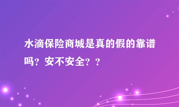 水滴保险商城是真的假的靠谱吗？安不安全？？