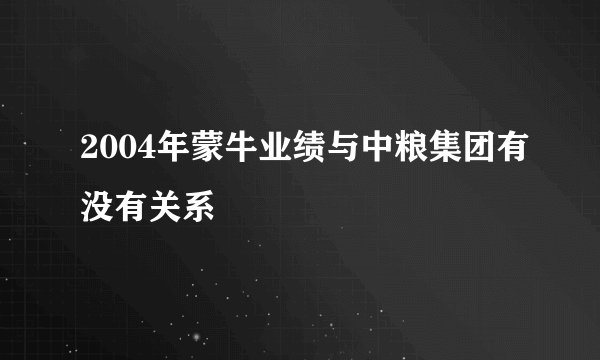 2004年蒙牛业绩与中粮集团有没有关系
