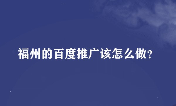 福州的百度推广该怎么做？