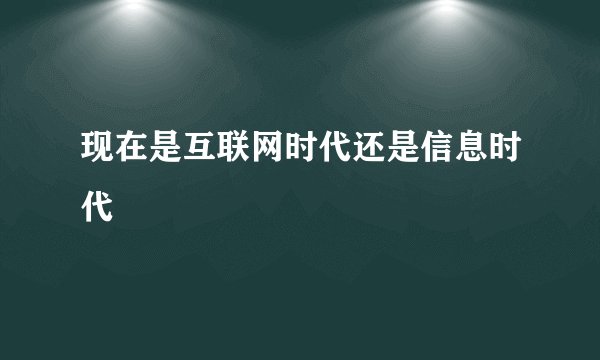 现在是互联网时代还是信息时代