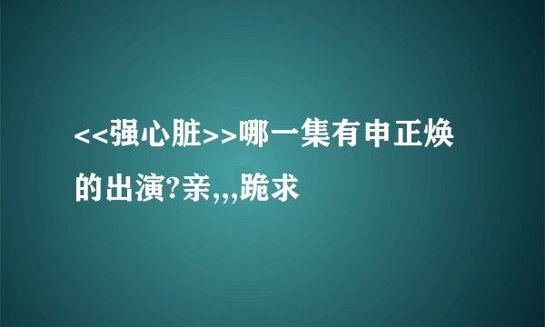 <<强心脏>>哪一集有申正焕的出演?亲,,,跪求