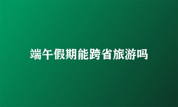 端午假期能跨省旅游吗