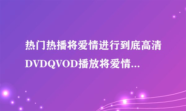 热门热播将爱情进行到底高清DVDQVOD播放将爱情进行到底完全版下载地址
