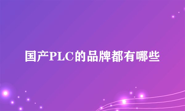 国产PLC的品牌都有哪些