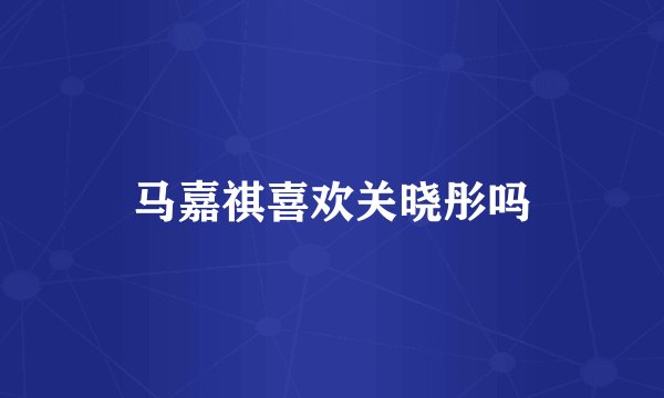 马嘉祺喜欢关晓彤吗