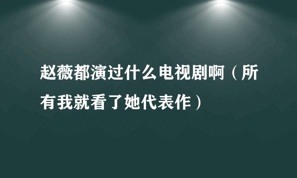 赵薇都演过什么电视剧啊（所有我就看了她代表作）