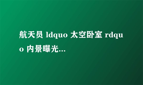 航天员 ldquo 太空卧室 rdquo 内景曝光,是什么样的?