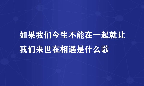 如果我们今生不能在一起就让我们来世在相遇是什么歌