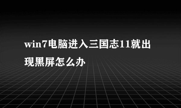 win7电脑进入三国志11就出现黑屏怎么办