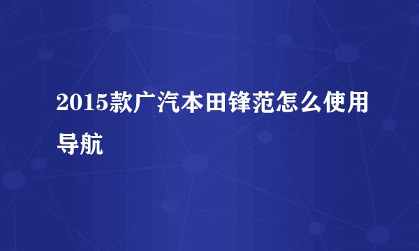 2015款广汽本田锋范怎么使用导航
