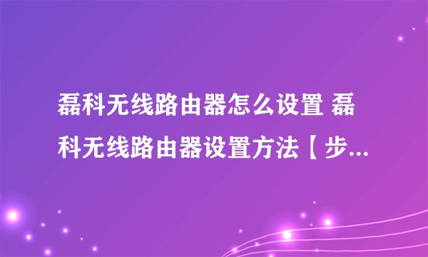 磊科无线路由器怎么设置 磊科无线路由器设置方法【步骤详解】