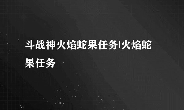 斗战神火焰蛇果任务|火焰蛇果任务
