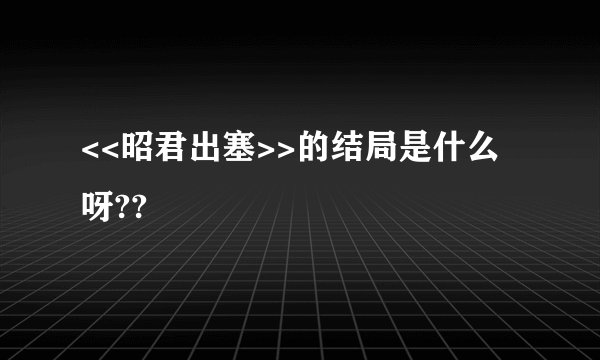 <<昭君出塞>>的结局是什么呀??