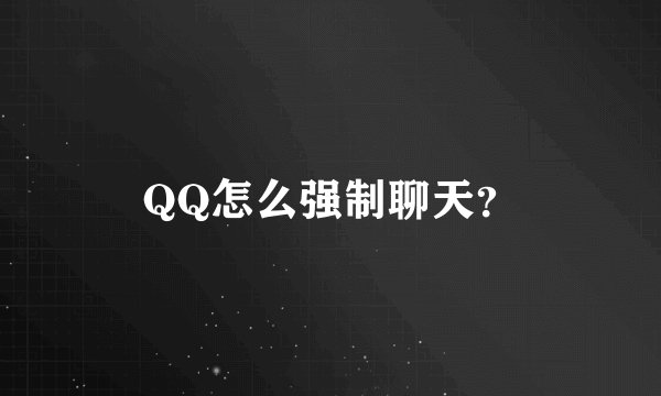 QQ怎么强制聊天？