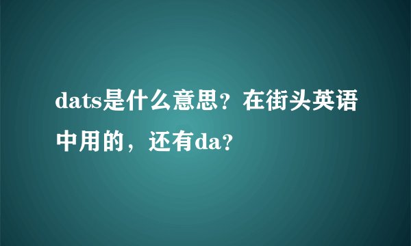 dats是什么意思？在街头英语中用的，还有da？